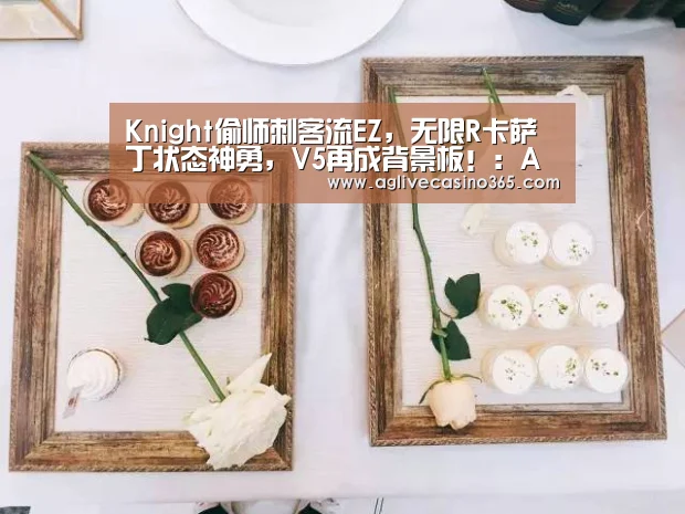 Knight偷师刺客流EZ,无限R卡萨丁状态神勇,V5再成背景板!:AG直播(图2) AG直播