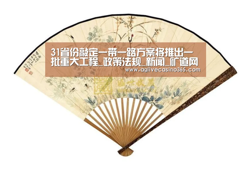 31省份敲定一带一路方案将推出一批重大工程_政策法规_新闻_矿道网【AG直播】(图1) AG体育