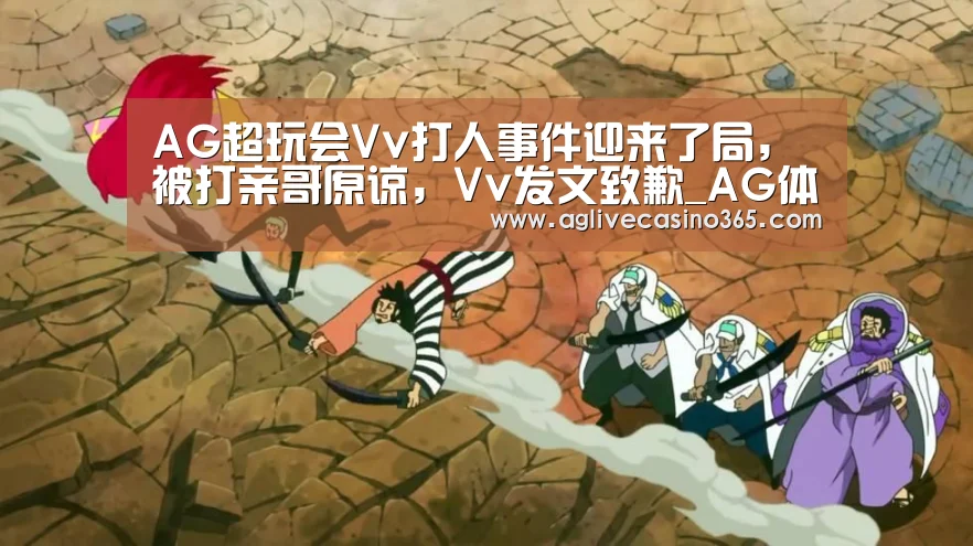 AG超玩会Vv打人事件迎来了局,被打亲哥原谅,Vv发文致歉_AG体育(图1) AG直播