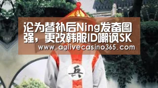 沦为替补后Ning发奋图强,更改韩服ID嘲讽SKT:AG综合(图3) AG直播